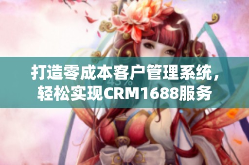 打造零成本客户管理系统，轻松实现CRM1688服务