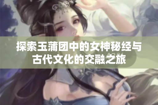 探索玉蒲团中的女神秘经与古代文化的交融之旅