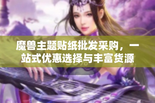 魔兽主题贴纸批发采购，一站式优惠选择与丰富货源