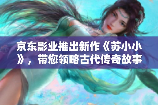 京东影业推出新作《苏小小》，带您领略古代传奇故事的魅力