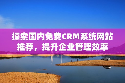 探索国内免费CRM系统网站推荐，提升企业管理效率