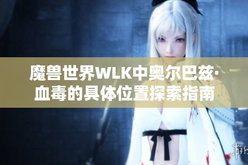 魔兽世界WLK中奥尔巴兹·血毒的具体位置探索指南