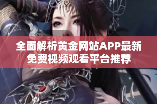 全面解析黄金网站APP最新免费视频观看平台推荐