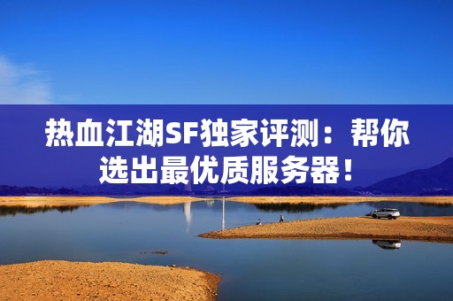 热血江湖SF独家评测：帮你选出最优质服务器！