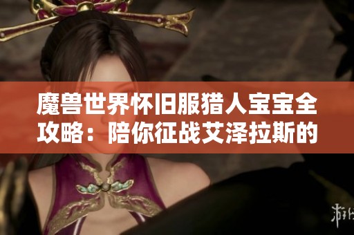 魔兽世界怀旧服猎人宝宝全攻略：陪你征战艾泽拉斯的最佳伙伴