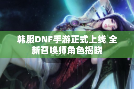 韩服DNF手游正式上线 全新召唤师角色揭晓