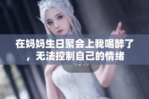 在妈妈生日聚会上我喝醉了，无法控制自己的情绪