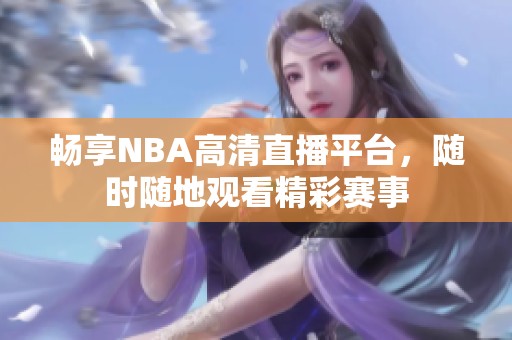 畅享NBA高清直播平台，随时随地观看精彩赛事