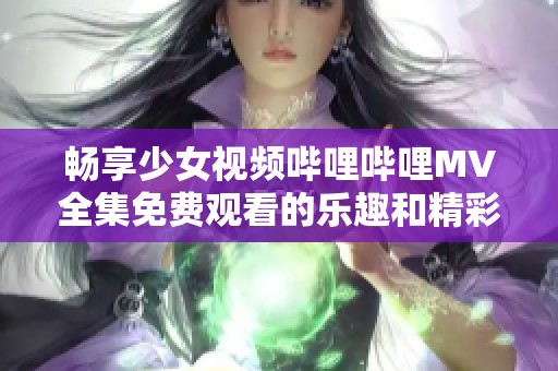 畅享少女视频哔哩哔哩MV全集免费观看的乐趣和精彩内容