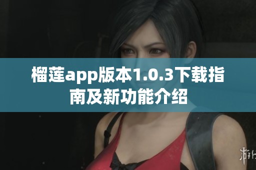 榴莲app版本1.0.3下载指南及新功能介绍