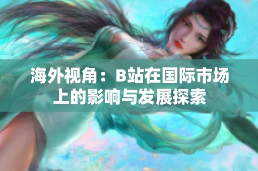 海外视角：B站在国际市场上的影响与发展探索