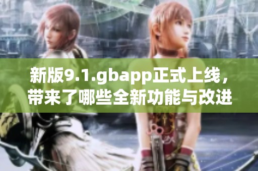 新版9.1.gbapp正式上线，带来了哪些全新功能与改进