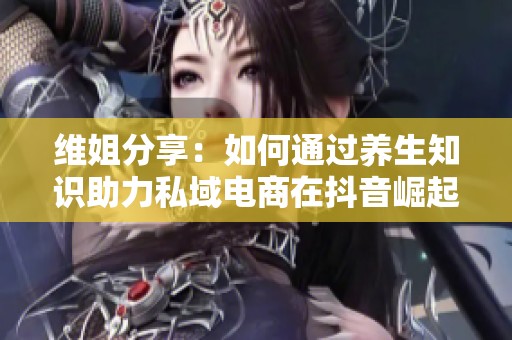 维姐分享：如何通过养生知识助力私域电商在抖音崛起