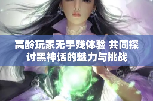 高龄玩家无手残体验 共同探讨黑神话的魅力与挑战