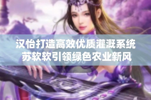 汉怡打造高效优质灌溉系统 苏软软引领绿色农业新风尚