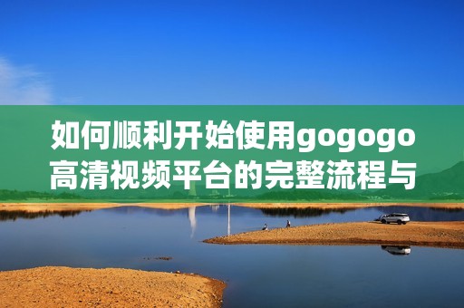 如何顺利开始使用gogogo高清视频平台的完整流程与技巧