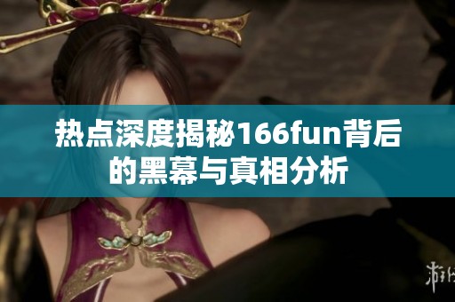 热点深度揭秘166fun背后的黑幕与真相分析