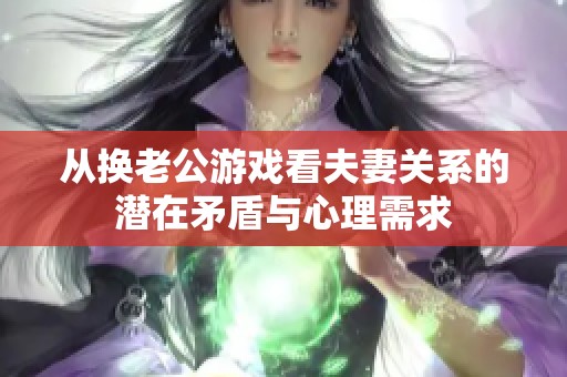 从换老公游戏看夫妻关系的潜在矛盾与心理需求