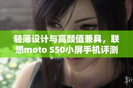 轻薄设计与高颜值兼具，联想moto S50小屏手机评测揭秘