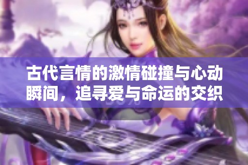 古代言情的激情碰撞与心动瞬间，追寻爱与命运的交织