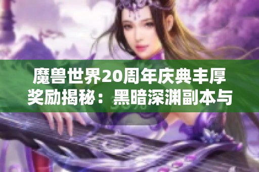 魔兽世界20周年庆典丰厚奖励揭秘：黑暗深渊副本与全新职业T2套装等你来探索