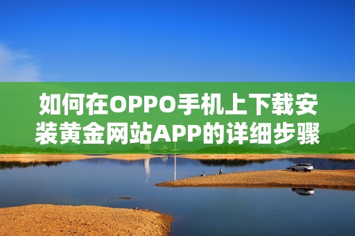 如何在OPPO手机上下载安装黄金网站APP的详细步骤指南