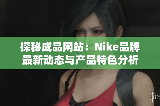 探秘成品网站：Nike品牌最新动态与产品特色分析