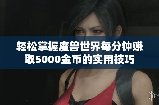 轻松掌握魔兽世界每分钟赚取5000金币的实用技巧