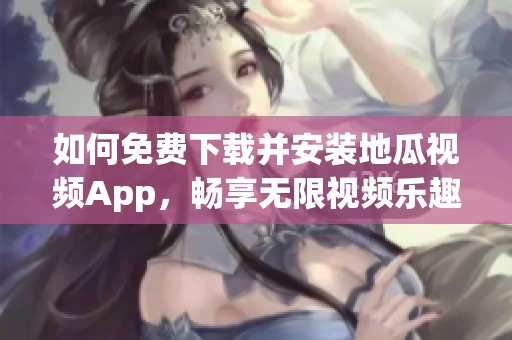 如何免费下载并安装地瓜视频App，畅享无限视频乐趣