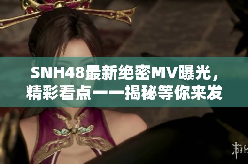 SNH48最新绝密MV曝光，精彩看点一一揭秘等你来发现