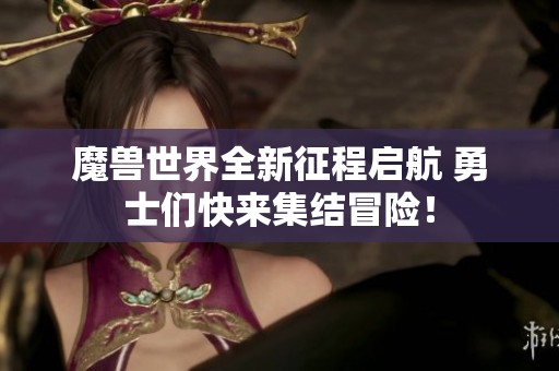 魔兽世界全新征程启航 勇士们快来集结冒险！