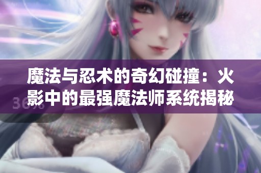 魔法与忍术的奇幻碰撞：火影中的最强魔法师系统揭秘