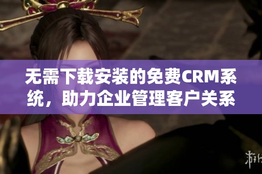 无需下载安装的免费CRM系统，助力企业管理客户关系