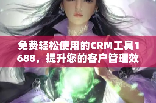 免费轻松使用的CRM工具1688，提升您的客户管理效率