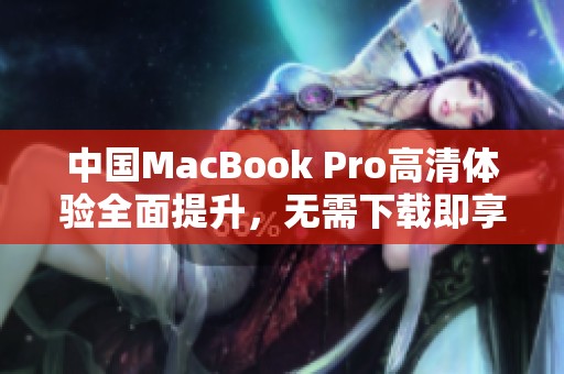 中国MacBook Pro高清体验全面提升，无需下载即享优质画面