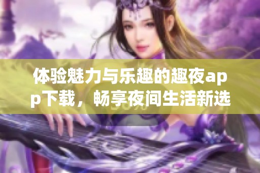 体验魅力与乐趣的趣夜app下载，畅享夜间生活新选择