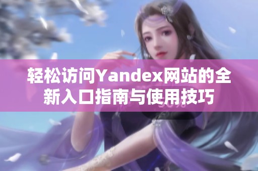 轻松访问Yandex网站的全新入口指南与使用技巧