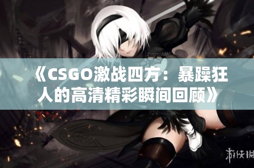 《CSGO激战四方：暴躁狂人的高清精彩瞬间回顾》