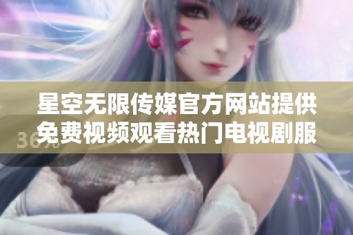 星空无限传媒官方网站提供免费视频观看热门电视剧服务