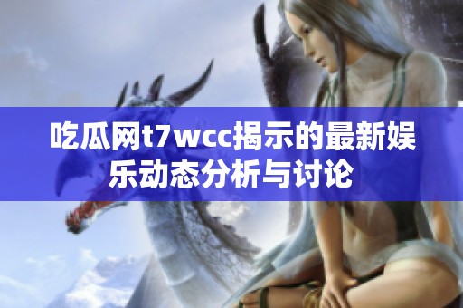 吃瓜网t7wcc揭示的最新娱乐动态分析与讨论