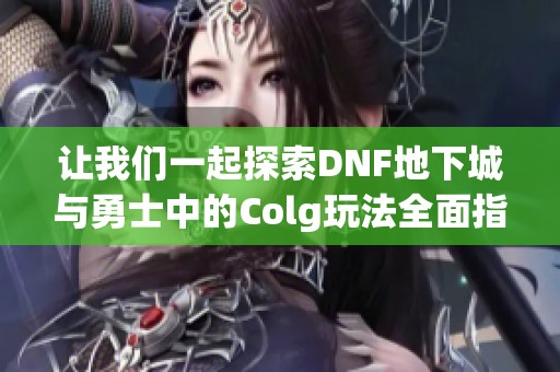 让我们一起探索DNF地下城与勇士中的Colg玩法全面指南