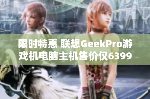 限时特惠 联想GeekPro游戏机电脑主机售价仅6399元！