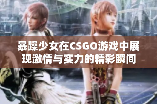 暴躁少女在CSGO游戏中展现激情与实力的精彩瞬间