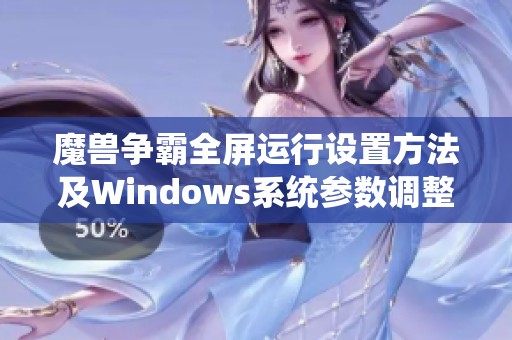 魔兽争霸全屏运行设置方法及Windows系统参数调整指南