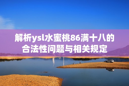 解析ysl水蜜桃86满十八的合法性问题与相关规定