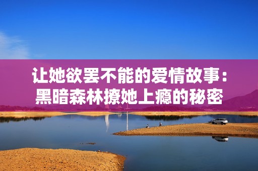 让她欲罢不能的爱情故事：黑暗森林撩她上瘾的秘密