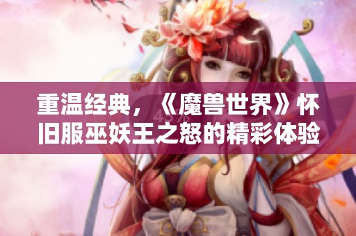 重温经典，《魔兽世界》怀旧服巫妖王之怒的精彩体验分享