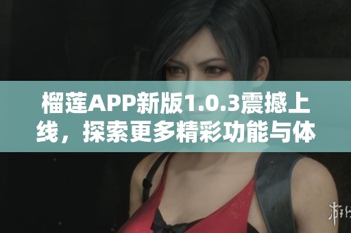 榴莲APP新版1.0.3震撼上线，探索更多精彩功能与体验