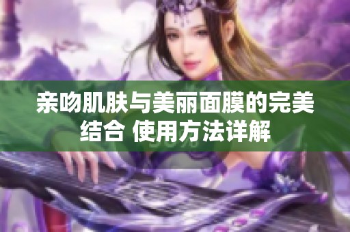 亲吻肌肤与美丽面膜的完美结合 使用方法详解