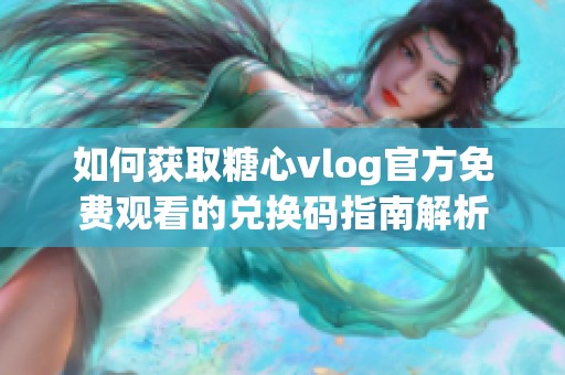 如何获取糖心vlog官方免费观看的兑换码指南解析